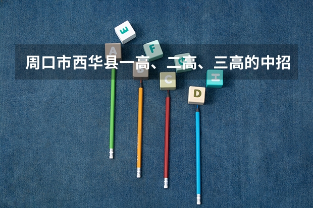 周口市西华县一高、二高、三高的中招录取分数线是多少？