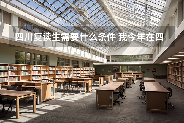 四川复读生需要什么条件 我今年在四川高考考了490，二本线是458，想问一下绵阳中学实验学校今年的复读生招生具体要求