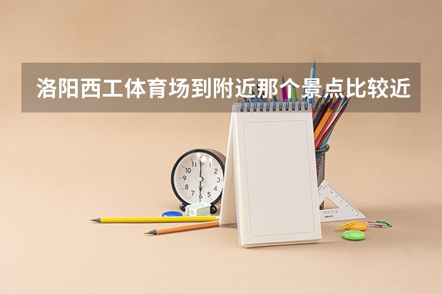 洛阳西工体育场到附近那个景点比较近？白马寺或者龙门石窟？大概打车过去多少钱？