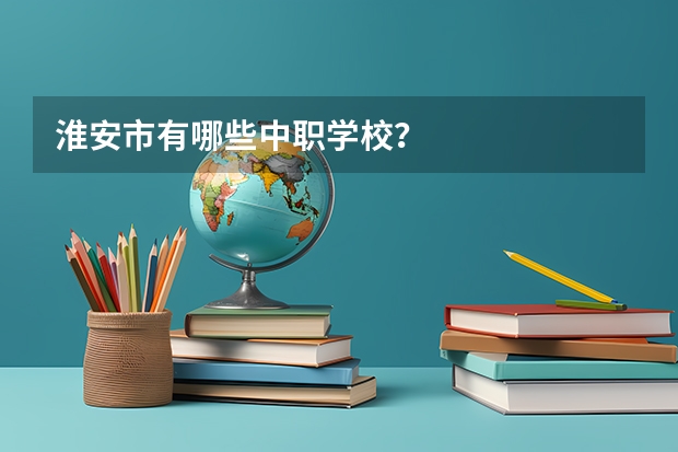 淮安市有哪些中职学校？