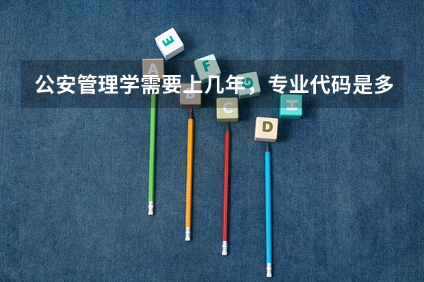 公安管理学需要上几年，专业代码是多少