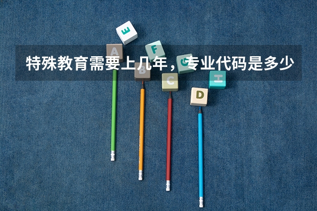 特殊教育需要上几年，专业代码是多少