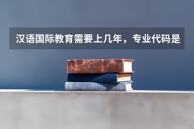 汉语国际教育需要上几年，专业代码是多少