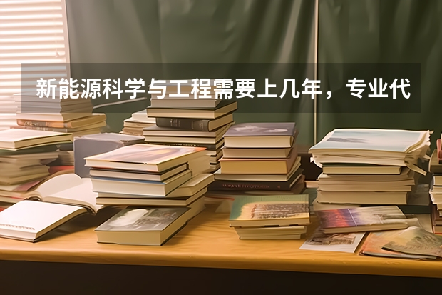 新能源科学与工程需要上几年，专业代码是多少
