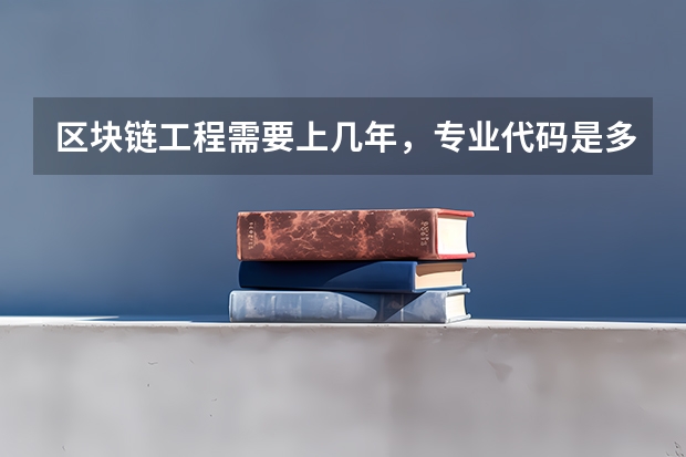 区块链工程需要上几年，专业代码是多少