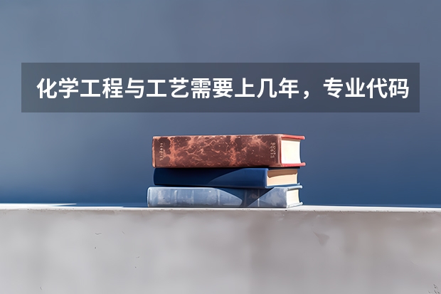 化学工程与工艺需要上几年，专业代码是多少
