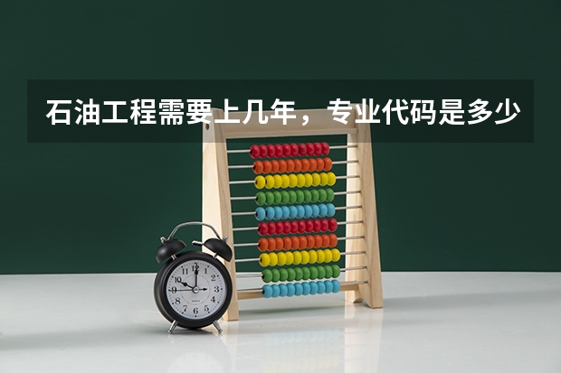 石油工程需要上几年，专业代码是多少