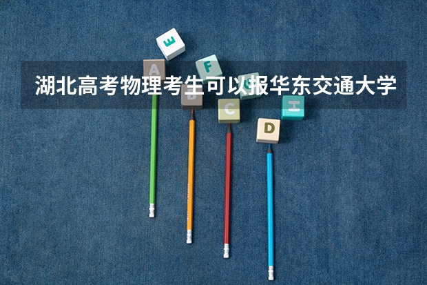 湖北高考物理考生可以报华东交通大学的哪些专业（2025年情况）