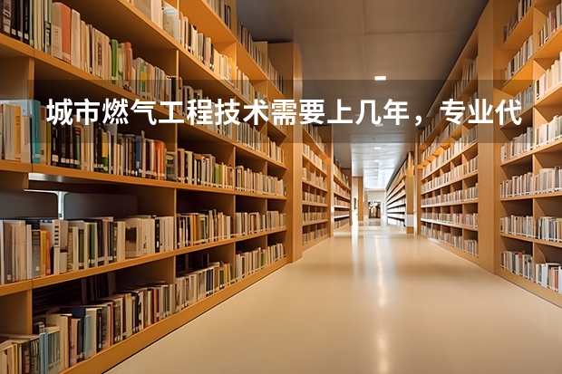 城市燃气工程技术需要上几年，专业代码是多少