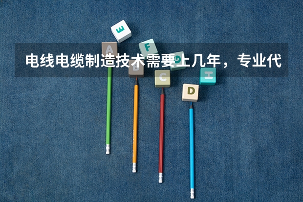 电线电缆制造技术需要上几年，专业代码是多少