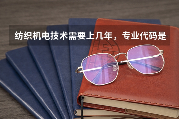 纺织机电技术需要上几年，专业代码是多少