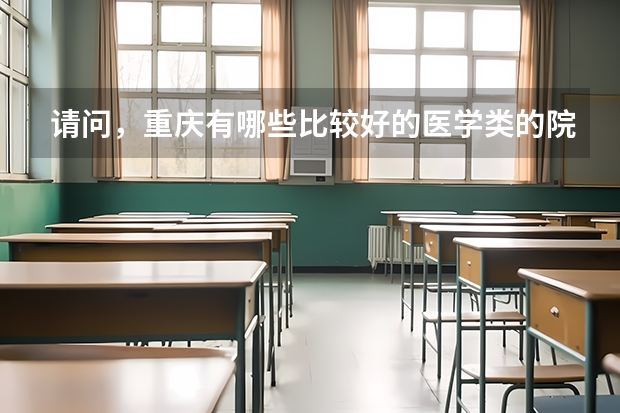 请问，重庆有哪些比较好的医学类的院校，分别是哪一录取批次的？需要详细的说明，谢谢！谢谢了，大神帮忙