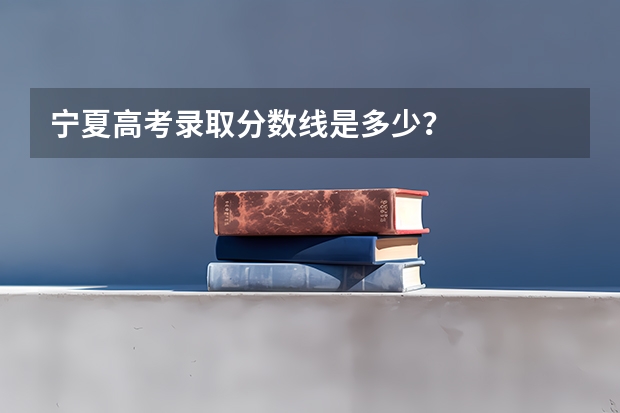 宁夏高考录取分数线是多少？