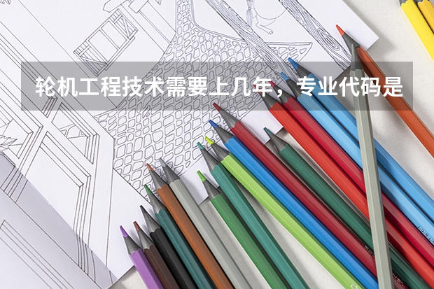 轮机工程技术需要上几年，专业代码是多少