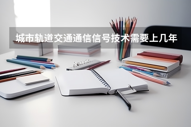 城市轨道交通通信信号技术需要上几年，专业代码是多少