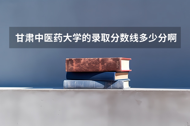 甘肃中医药大学的录取分数线多少分啊？