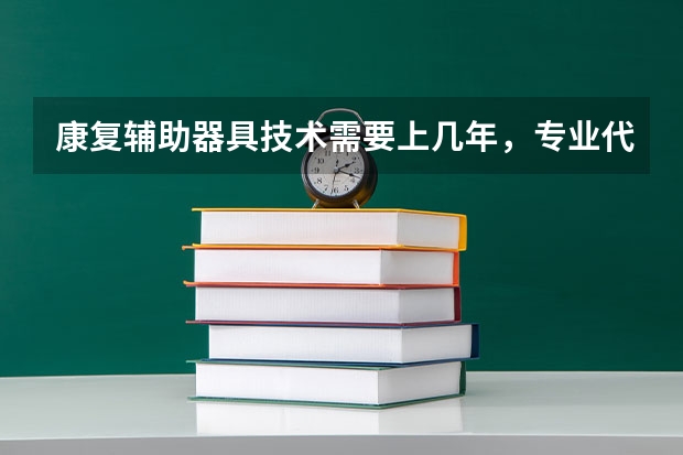 康复辅助器具技术需要上几年，专业代码是多少