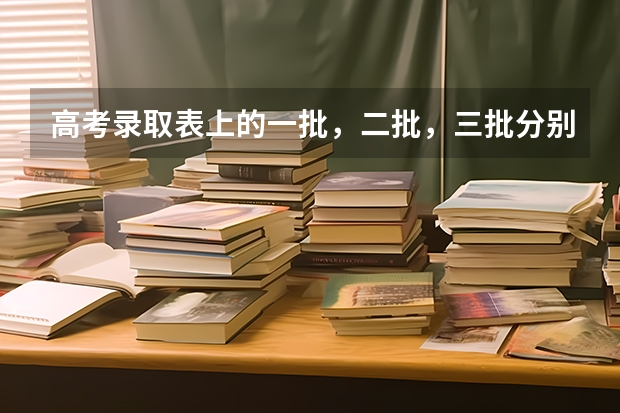 高考录取表上的一批，二批，三批分别是指什么