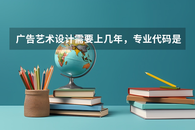 广告艺术设计需要上几年，专业代码是多少