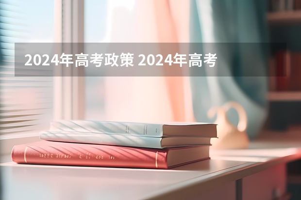 2024年高考政策 2024年高考新政策？？？？ 2024年将实行新高考政策？？