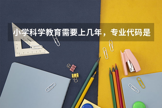 小学科学教育需要上几年，专业代码是多少