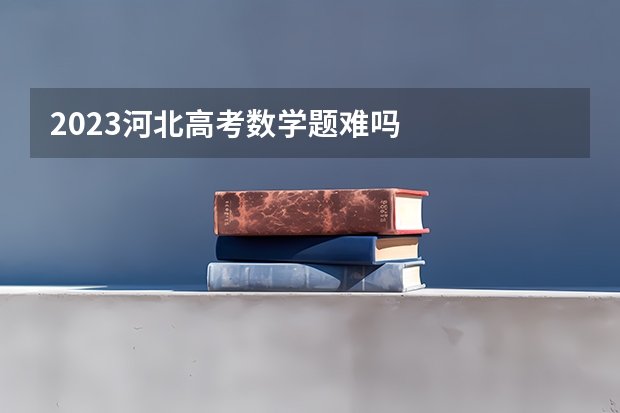2023河北高考数学题难吗