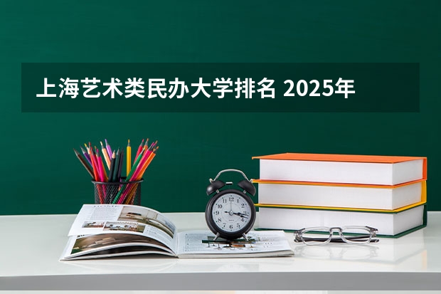 上海艺术类民办大学排名 2025年上海民办大学排名