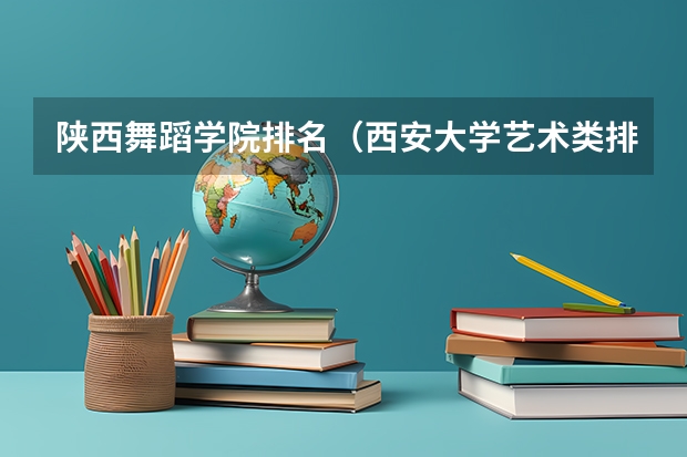 陕西舞蹈学院排名（西安大学艺术类排名）