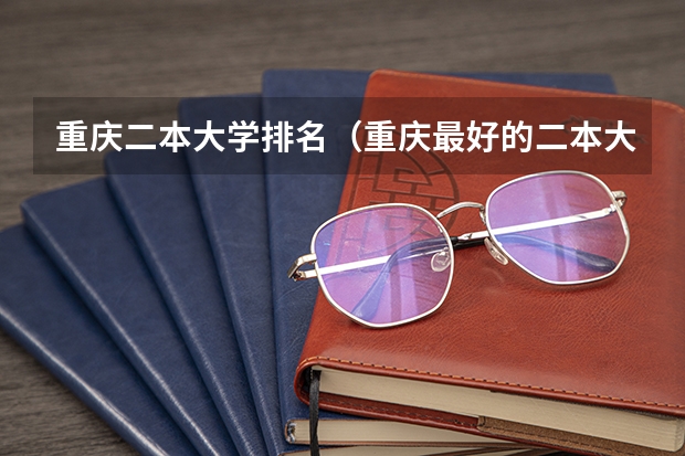 重庆二本大学排名（重庆最好的二本大学排名）