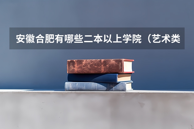 安徽合肥有哪些二本以上学院（艺术类的）