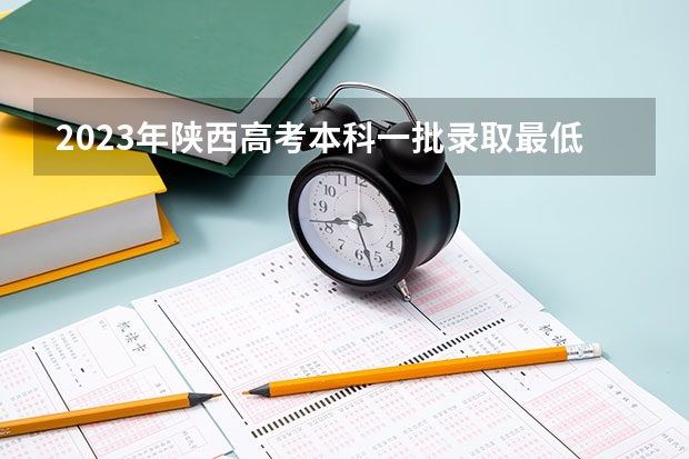 2023年陕西高考本科一批录取最低控制分数线是多少？
