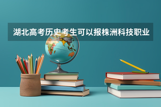 湖北高考历史考生可以报株洲科技职业学院的哪些专业（2025年情况）