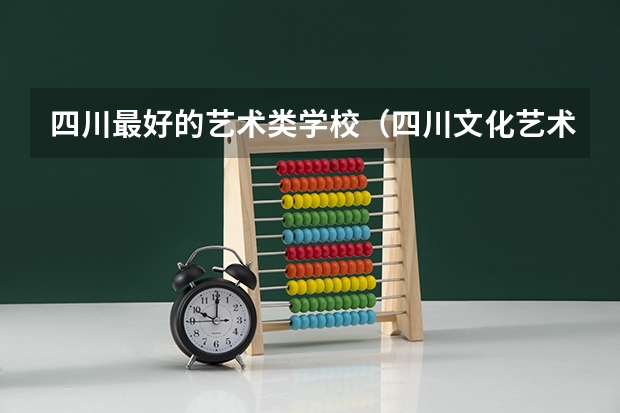 四川最好的艺术类学校（四川文化艺术学院排名）
