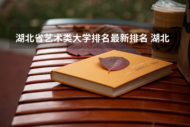 湖北省艺术类大学排名最新排名 湖北艺术类一本大学排名