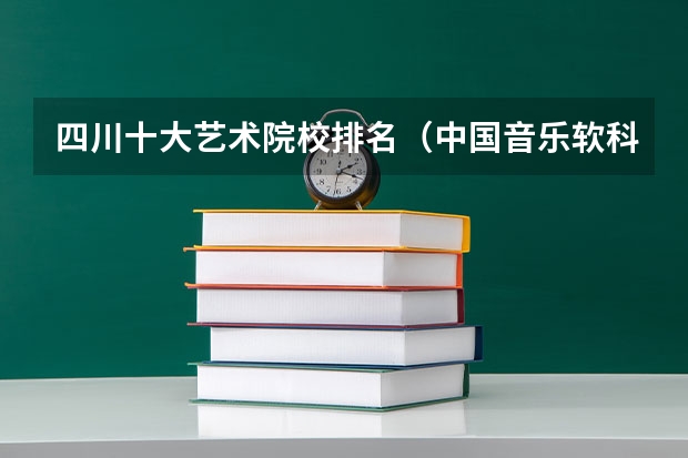 四川十大艺术院校排名（中国音乐软科大学排名）