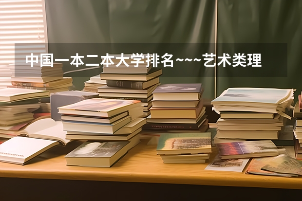 中国一本二本大学排名~~~艺术类理科类文科类~~（山西艺术二本大学排名）